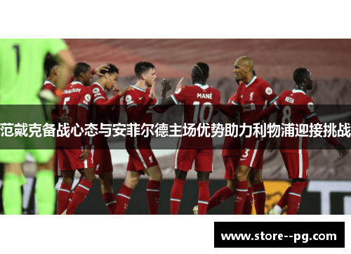 范戴克备战心态与安菲尔德主场优势助力利物浦迎接挑战