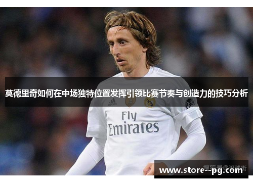 莫德里奇如何在中场独特位置发挥引领比赛节奏与创造力的技巧分析