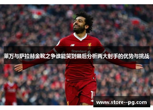 莱万与萨拉赫金靴之争谁能笑到最后分析两大射手的优势与挑战 莱万与萨拉赫金靴之争谁能笑到最后分析两大射手的优势与挑战