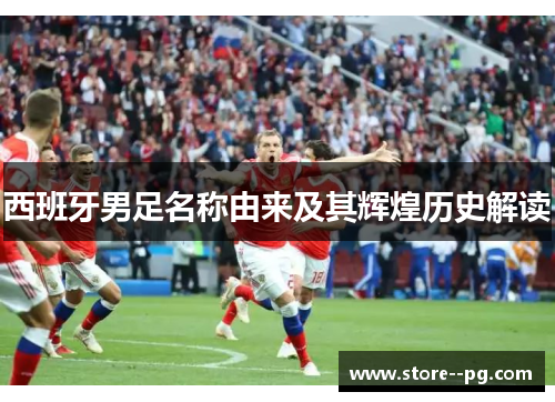 西班牙男足名称由来及其辉煌历史解读