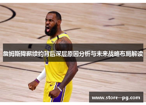 詹姆斯降薪续约背后深层原因分析与未来战略布局解读