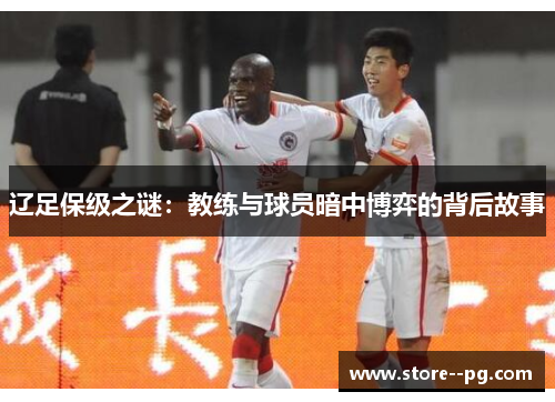 辽足保级之谜:教练与球员暗中博弈的背后故事 辽足保级之谜:教练与球员暗中博弈的背后故事