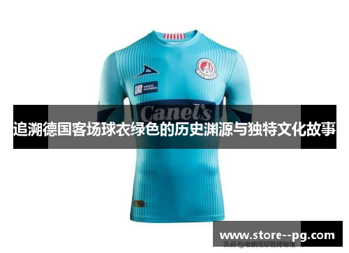 追溯德国客场球衣绿色的历史渊源与独特文化故事 追溯德国客场球衣绿色的历史渊源与独特文化故事