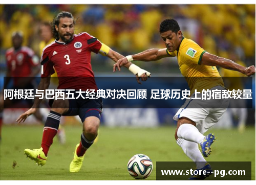 阿根廷与巴西五大经典对决回顾 足球历史上的宿敌较量 阿根廷与巴西五大经典对决回顾 足球历史上的宿敌较量