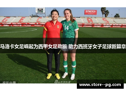 马洛卡女足崛起为西甲女足劲旅 助力西班牙女子足球新篇章 马洛卡女足崛起为西甲女足劲旅 助力西班牙女子足球新篇章