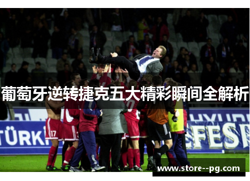 葡萄牙逆转捷克五大精彩瞬间全解析