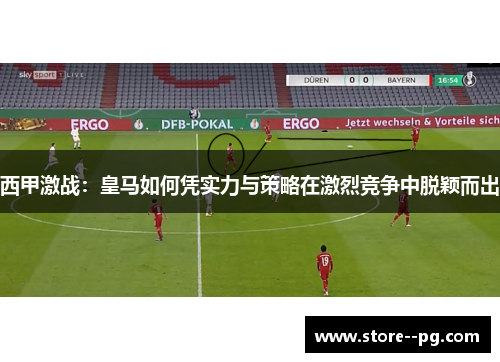 西甲激战：皇马如何凭实力与策略在激烈竞争中脱颖而出