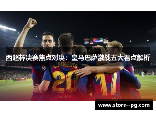 西超杯决赛焦点对决：皇马巴萨激战五大看点解析