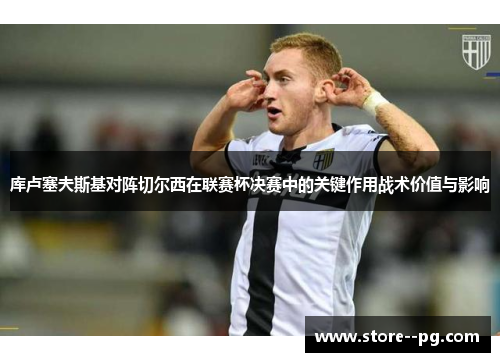 库卢塞夫斯基对阵切尔西在联赛杯决赛中的关键作用战术价值与影响