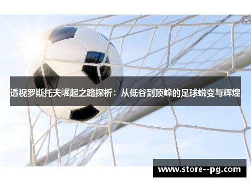 透视罗斯托夫崛起之路探析：从低谷到顶峰的足球蜕变与辉煌