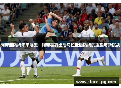 阿劳圭防线未来展望：阿劳霍复出后乌拉圭后防线的重塑与新挑战