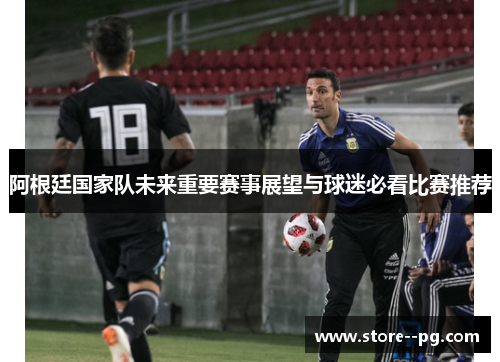阿根廷国家队未来重要赛事展望与球迷必看比赛推荐
