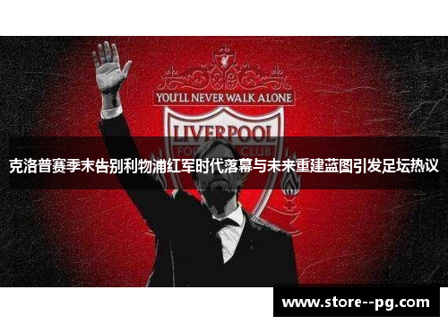 克洛普赛季末告别利物浦红军时代落幕与未来重建蓝图引发足坛热议 克洛普赛季末告别利物浦红军时代落幕与未来重建蓝图引发足坛热议