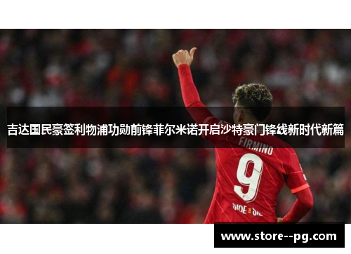 吉达国民豪签利物浦功勋前锋菲尔米诺开启沙特豪门锋线新时代新篇 吉达国民豪签利物浦功勋前锋菲尔米诺开启沙特豪门锋线新时代新篇