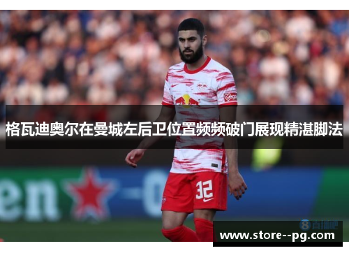 格瓦迪奥尔在曼城左后卫位置频频破门展现精湛脚法