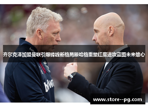 齐尔克泽加盟曼联引爆锋线新格局滕哈格重塑红魔进攻蓝图未来雄心