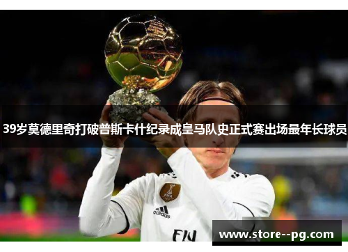 39岁莫德里奇打破普斯卡什纪录成皇马队史正式赛出场最年长球员