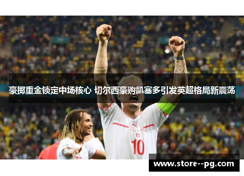 豪掷重金锁定中场核心 切尔西豪购凯塞多引发英超格局新震荡