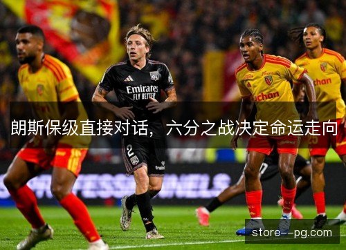 朗斯保级直接对话,六分之战决定命运走向 朗斯保级直接对话,六分之战决定命运走向