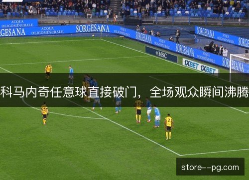 科马内奇任意球直接破门,全场观众瞬间沸腾 科马内奇任意球直接破门,全场观众瞬间沸腾