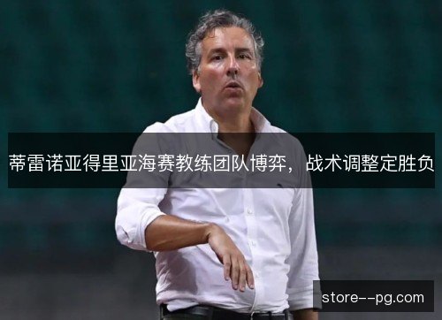 蒂雷诺亚得里亚海赛教练团队博弈，战术调整定胜负