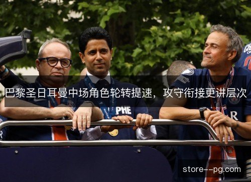巴黎圣日耳曼中场角色轮转提速,攻守衔接更讲层次 巴黎圣日耳曼中场角色轮转提速,攻守衔接更讲层次