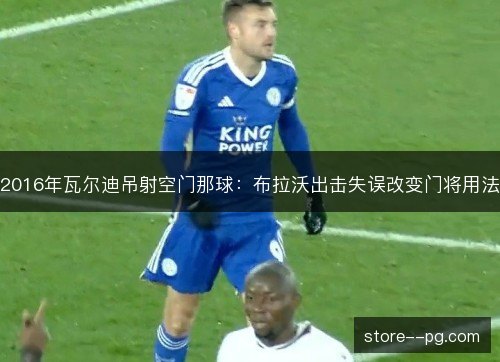 2016年瓦尔迪吊射空门那球:布拉沃出击失误改变门将用法 2016年瓦尔迪吊射空门那球:布拉沃出击失误改变门将用法