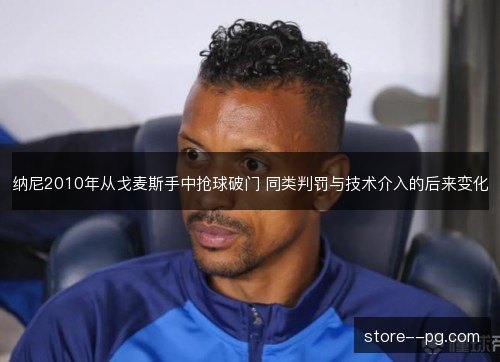 纳尼2010年从戈麦斯手中抢球破门 同类判罚与技术介入的后来变化